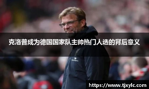 克洛普成为德国国家队主帅热门人选的背后意义