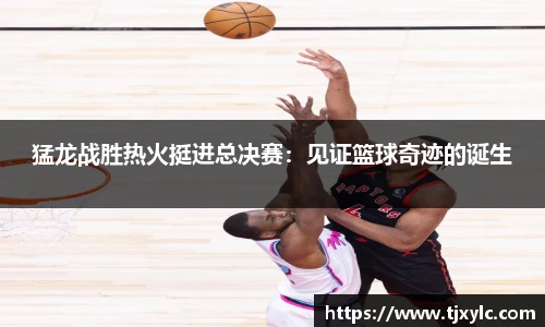 猛龙战胜热火挺进总决赛：见证篮球奇迹的诞生