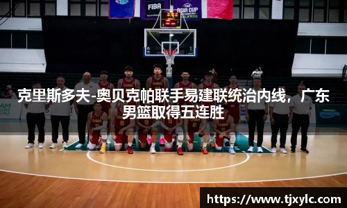 克里斯多夫-奥贝克帕联手易建联统治内线，广东男篮取得五连胜
