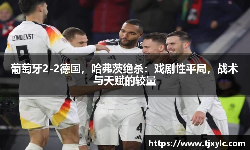 葡萄牙2-2德国，哈弗茨绝杀：戏剧性平局，战术与天赋的较量