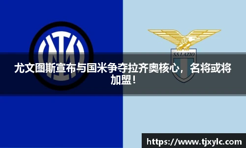 尤文图斯宣布与国米争夺拉齐奥核心，名将或将加盟！