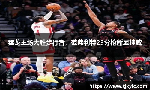 猛龙主场大胜步行者，范弗利特23分抢断显神威