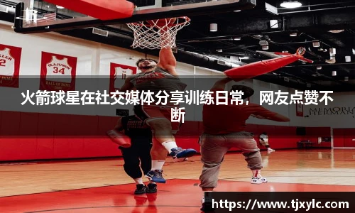 火箭球星在社交媒体分享训练日常，网友点赞不断