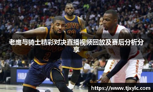 老鹰与骑士精彩对决直播视频回放及赛后分析分享
