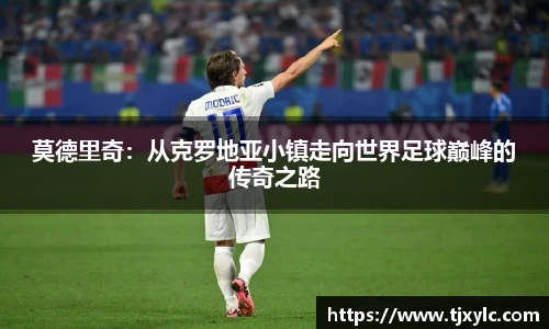 莫德里奇：从克罗地亚小镇走向世界足球巅峰的传奇之路