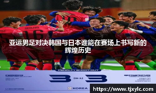 亚运男足对决韩国与日本谁能在赛场上书写新的辉煌历史