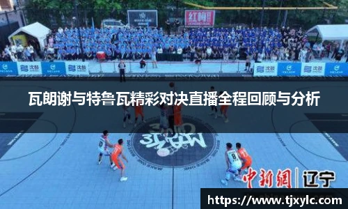 瓦朗谢与特鲁瓦精彩对决直播全程回顾与分析