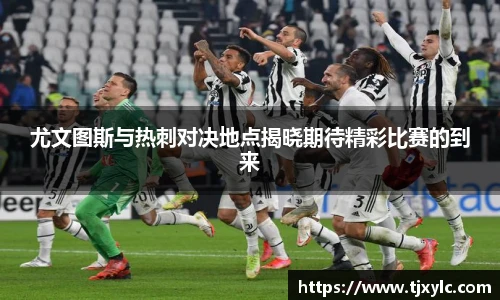 尤文图斯与热刺对决地点揭晓期待精彩比赛的到来