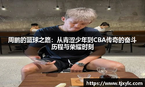 周鹏的篮球之路：从青涩少年到CBA传奇的奋斗历程与荣耀时刻