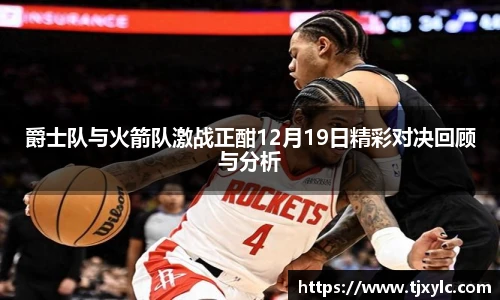 爵士队与火箭队激战正酣12月19日精彩对决回顾与分析