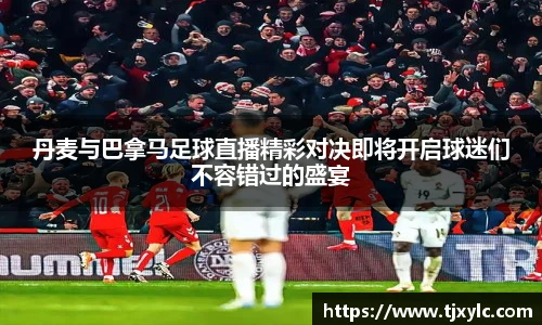 丹麦与巴拿马足球直播精彩对决即将开启球迷们不容错过的盛宴